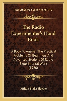 The Radio Experimenter's Hand Book: A Book To Answer The Practical Problems Of Beginners And Advanced Student Of Radio Experimental Work (1920) by Sleeper, Milton Blake