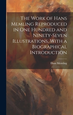 The Work of Hans Memling Reproduced in One Hundred and Ninety-seven Illustrations, With a Biographical Introduction by Memling, Hans 1430?-1494