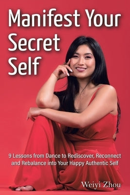 Manifest Your Secret Self: 9 Lessons from Dance to Rediscover, Reconnect, and Rebalance into Your Happy, Authentic Self by Zhou, Weiyi