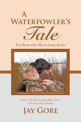 A Waterfowler's Tale: For Those Who Like to Hunt Ducks by Gore, Jay