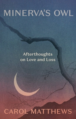 Minerva's Owl: Afterthoughts on Love and Loss by Matthews, Carol