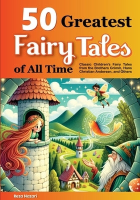 50 Greatest Fairy Tales of All Time: Classic Children's Fairy Tales from the Brothers Grimm, Hans Christian Andersen, and Others by Nazari, Reza