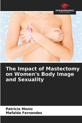 The Impact of Mastectomy on Women's Body Image and Sexuality by Moniz, Patricia
