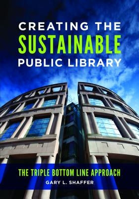 Creating the Sustainable Public Library: The Triple Bottom Line Approach by Shaffer, Gary L.
