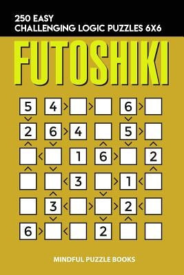 Futoshiki: 250 Easy Challenging Logic Puzzles 6x6 by Mindful Puzzle Books