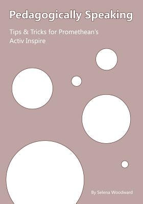 Pedagogically Speaking Tips & Tricks for Promethean's Activ Inspire by Woodward, Matthew
