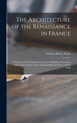 The Architecture of the Renaissance in France; a History of the Evolution of the Arts of Building, Decoration and Garden Design Under Classical Influe by Ward, William Henry 1856-1924