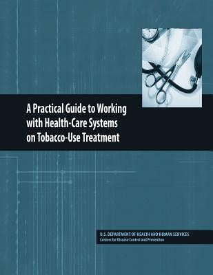 A Practical Guide to Working with Health-Care Systems on Tobacco-Use Treatment by And Prevention, Centers for Disease Cont