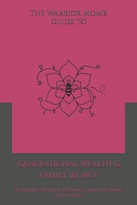 The Warrior Mom's Guide to Generational Wealth & Family Legacy: Building Wealth, Purpose, and a Future That Lasts by Harris, Shaundra M. G.