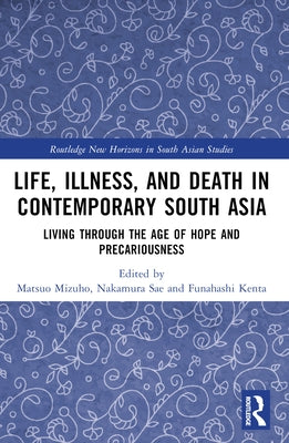Life, Illness, and Death in Contemporary South Asia: Living through the Age of Hope and Precariousness by Mizuho, Matsuo