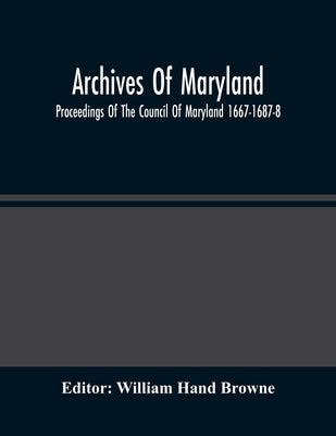 Archives Of Maryland; Proceedings Of The Council Of Maryland 1667-1687-8 by Hand Browne, William