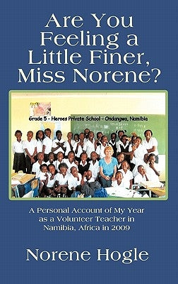 Are You Feeling a Little Finer, Miss Norene?: A Personal Account of My Year as a Volunteer Teacher in Namibia, Africa in 2009 by Hogle, Norene