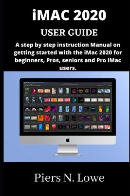 iMAC 2020 USER GUIDE: A step by step instruction Manual on getting started with the iMac 2020 for beginners, Pros, seniors and Pro iMac user by N. Lowe, Piers
