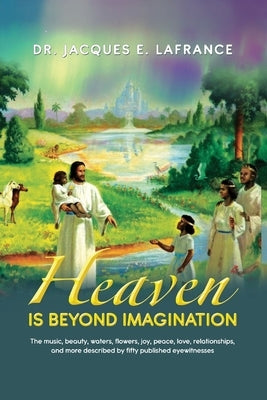 Heaven Is Beyond Imagination: The Music, Beauty, Waters, Flowers, Joy, Peace, Love, Relationships, and More Described by fifty Published Eye Witness by LaFrance, Jacques E.