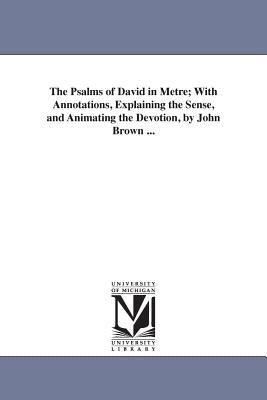 The Psalms of David in Metre; With Annotations, Explaining the Sense, and Animating the Devotion, by John Brown ... by Brown, John