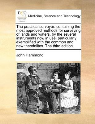 The Practical Surveyor: Containing the Most Approved Methods for Surveying of Lands and Waters, by the Several Instruments Now in Use: Particu by Hammond, John
