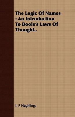 The Logic Of Names: An Introduction To Boole's Laws Of Thought.. by Hughlings, I. P.