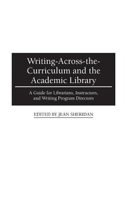 Writing-Across-The-Curriculum and the Academic Library: A Guide for Librarians, Instructors, and Writing Program Directors by Sheridan, Jean
