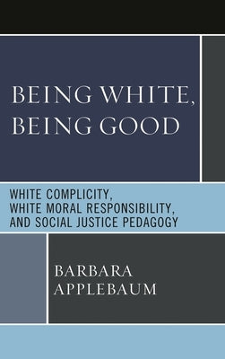 Being White, Being Good: White Complicity, White Moral Responsibility, and Social Justice Pedagogy by Applebaum, Barbara