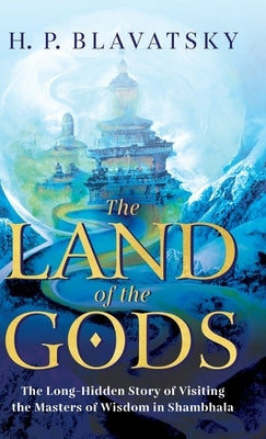 The Land of the Gods: The Long-Hidden Story of Visiting the Masters of Wisdom in Shambhala by Blavatsky, H. P.
