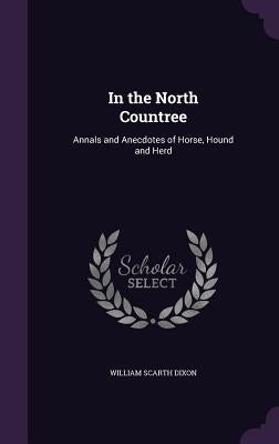 In the North Countree: Annals and Anecdotes of Horse, Hound and Herd by Dixon, William Scarth
