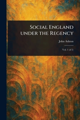Social England Under the Regency by Ashton, John