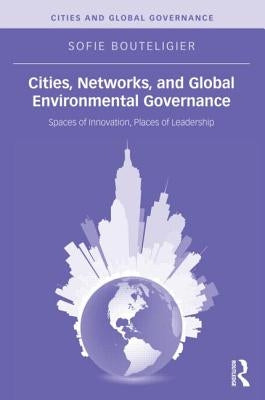 Cities, Networks, and Global Environmental Governance: Spaces of Innovation, Places of Leadership by Bouteligier, Sofie