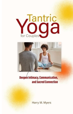 Tantric Yoga for Couples: Deepen Intimacy, Communication, and Sacred Connection by M. Myers, Harry