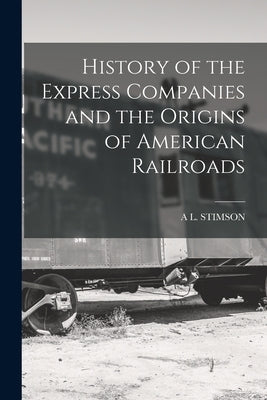 History of the Express Companies and the Origins of American Railroads by Stimson, A. L.