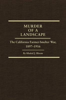 Murder of a Landscape: The California Farmer-Smelter War, 1897-1916 by Bloom, Khaled J.