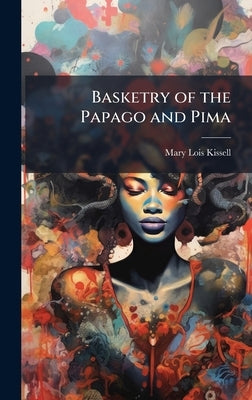 Basketry of the Papago and Pima by Kissell, Mary Lois