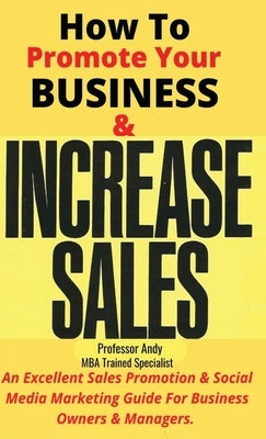 How To Promote Your Business & Increase Sales: An Excellent Sales Promotion & Social Media Guide For Business Owners & Managers by Andy