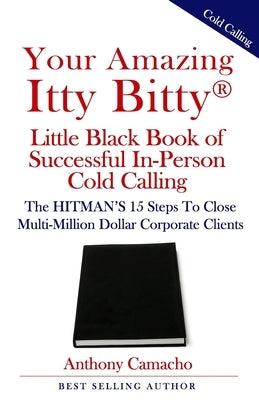 Your Amazing Itty Bitty(R) Little Black Book of Successful In-Person Cold Calling: The HITMAN'S 15 Steps To Close Multi-Million Dollar Corporate Clien by Camacho, Anthony