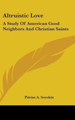 Altruistic Love: A Study Of American Good Neighbors And Christian Saints by Sorokin, Pitrim A.