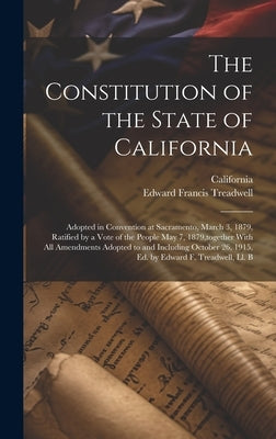The Constitution of the State of California: Adopted in Convention at Sacramento, March 3, 1879, Ratified by a Vote of the People May 7, 1879, togethe by California