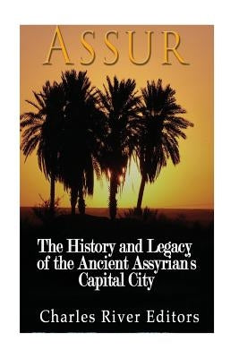 Assur: The History and Legacy of the Ancient Assyrian Empire's Capital City by Charles River Editors