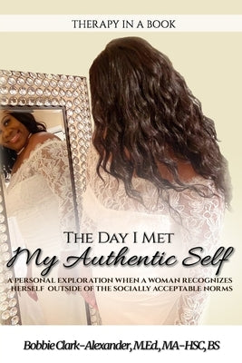 The Day I Met My Authentic Self: A Personal Exploration When A Woman Recognizes Herself Outside of the Socially Acceptable Norms (Therapy in a Book) by Clark-Alexander, Bobbie