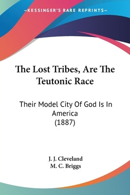 The Lost Tribes, Are The Teutonic Race: Their Model City Of God Is In America (1887) by Cleveland, J. J.