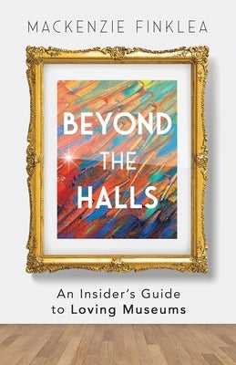 Beyond the Halls: An Insider's Guide to Loving Museums by Finklea, MacKenzie