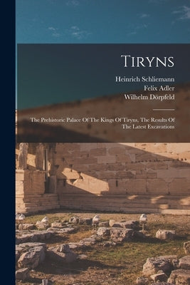 Tiryns: The Prehistoric Palace Of The Kings Of Tiryns, The Results Of The Latest Excavations by Schliemann, Heinrich
