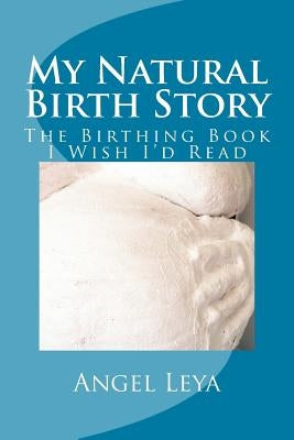 My Natural Birth Story: The Birthing Book I Wish I'd Read by Leya, Angel