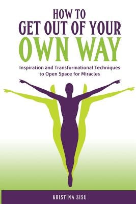 How to Get Out of Your Own Way: Inspiration and Transformational Techniques to Open Space for Miracles by Sisu, Kristina