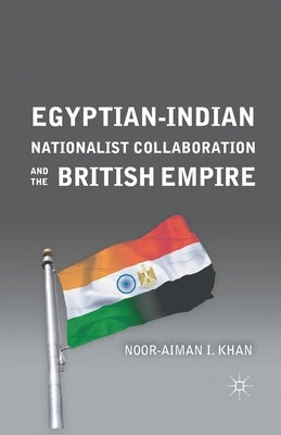 Egyptian-Indian Nationalist Collaboration and the British Empire by Khan, N.
