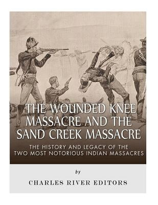 The Wounded Knee Massacre and the Sand Creek Massacre: The History and Legacy of the Two Most Notorious Indian Massacres by Charles River Editors