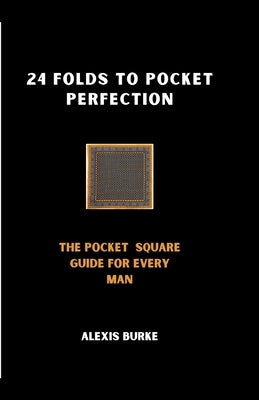 24 Folds to Pocket Perfection: The Pocket Square Guide for Every Man by Burke, Alexis
