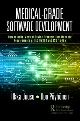 Medical-Grade Software Development: How to Build Medical-Device Products That Meet the Requirements of IEC 62304 and ISO 13485 by Juuso, Ilkka