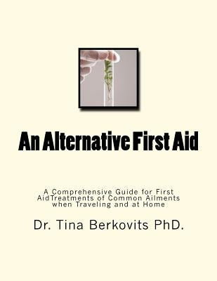 An Alternative First Aid: A Comprehensive Guide for First Aid Treatments when Traveling and at Home by Berkovits Phd, Tina