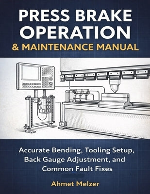Press Brake Operation & Maintenance Manual: Accurate Bending, Tooling Setup, Back Gauge Adjustment, and Common Fault Fixes by Melzer, Ahmet