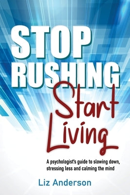 Stop Rushing Start Living: A psychologist's guide to slowing down, stressing less and calming the mind by Anderson, Liz