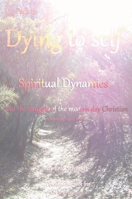 My Path to Dying to Self, Spiritual Dynamics, and the Struggle of the Modern-day Christian by Schmidt, Eric